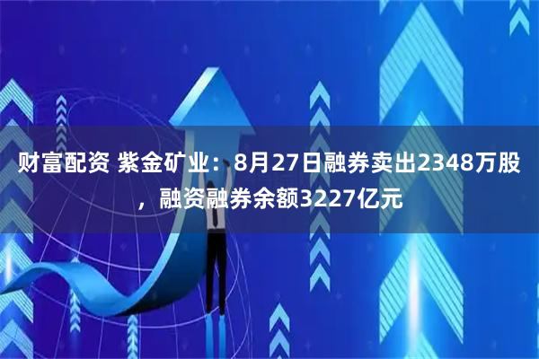 财富配资 紫金矿业：8月27日融券卖出2348万股，融资融券余额3227亿元