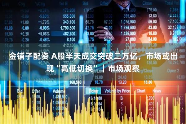 金铺子配资 A股半天成交突破二万亿，市场或出现“高低切换”｜市场观察