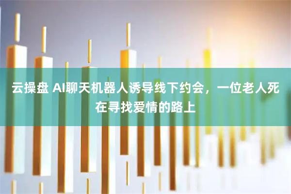 云操盘 AI聊天机器人诱导线下约会，一位老人死在寻找爱情的路上