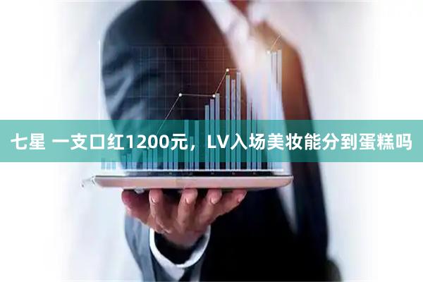 七星 一支口红1200元，LV入场美妆能分到蛋糕吗