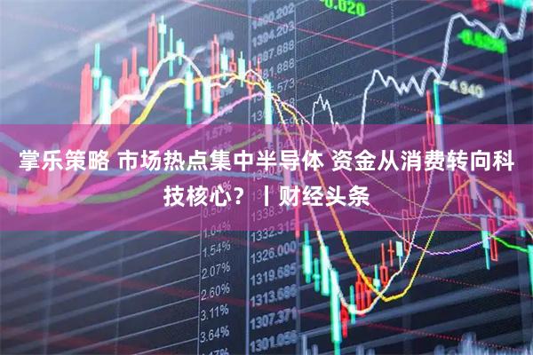 掌乐策略 市场热点集中半导体 资金从消费转向科技核心？丨财经头条