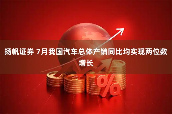 扬帆证券 7月我国汽车总体产销同比均实现两位数增长