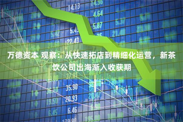 万德资本 观察：从快速拓店到精细化运营，新茶饮公司出海渐入收获期