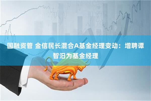 国融资管 金信民长混合A基金经理变动：增聘谭智汨为基金经理