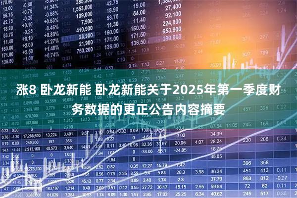 涨8 卧龙新能 卧龙新能关于2025年第一季度财务数据的更正公告内容摘要