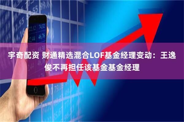 宇奇配资 财通精选混合LOF基金经理变动：王逸俊不再担任该基金基金经理