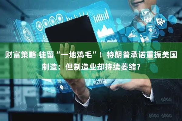 财富策略 徒留“一地鸡毛”！特朗普承诺重振美国制造：但制造业却持续萎缩？