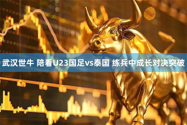 武汉世牛 陪看U23国足vs泰国 练兵中成长对决突破