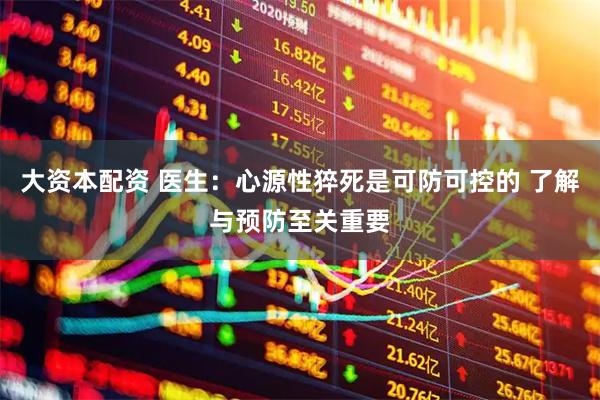 大资本配资 医生：心源性猝死是可防可控的 了解与预防至关重要