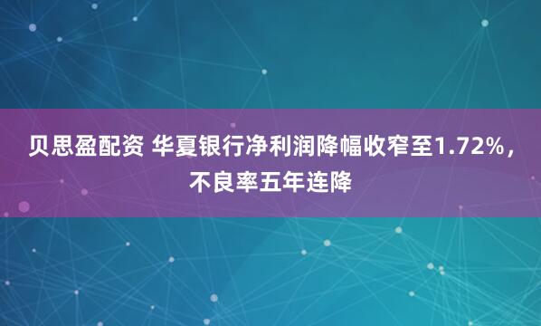 贝思盈配资 华夏银行净利润降幅收窄至1.72%，不良率五年连降