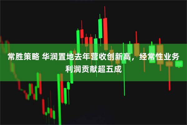 常胜策略 华润置地去年营收创新高，经常性业务利润贡献超五成