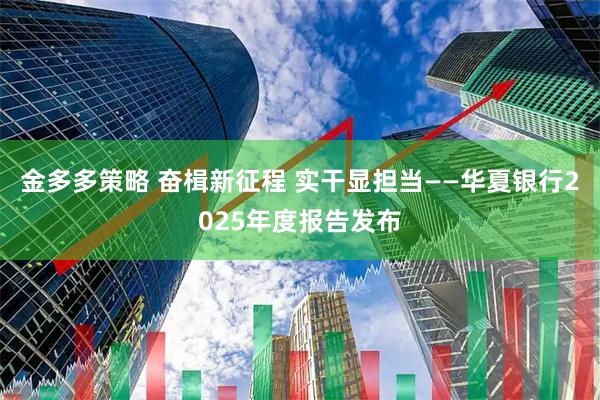金多多策略 奋楫新征程 实干显担当——华夏银行2025年度报告发布