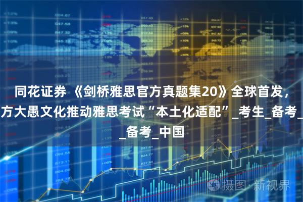 同花证券 《剑桥雅思官方真题集20》全球首发，新东方大愚文化推动雅思考试“本土化适配”_考生_备考_中国