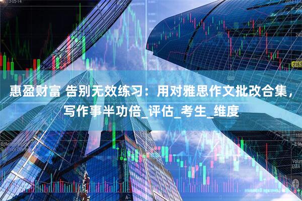 惠盈财富 告别无效练习：用对雅思作文批改合集，写作事半功倍_评估_考生_维度