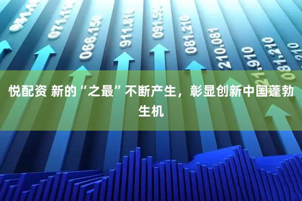 悦配资 新的“之最”不断产生，彰显创新中国蓬勃生机