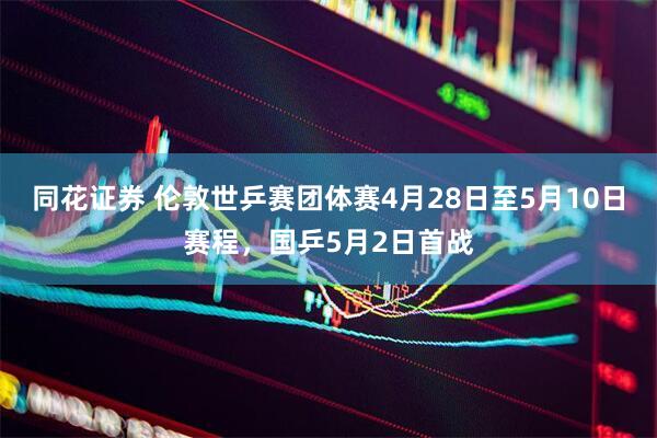 同花证券 伦敦世乒赛团体赛4月28日至5月10日赛程，国乒5月2日首战