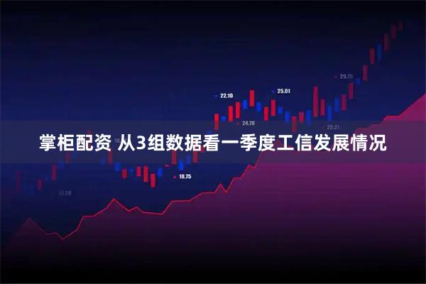掌柜配资 从3组数据看一季度工信发展情况