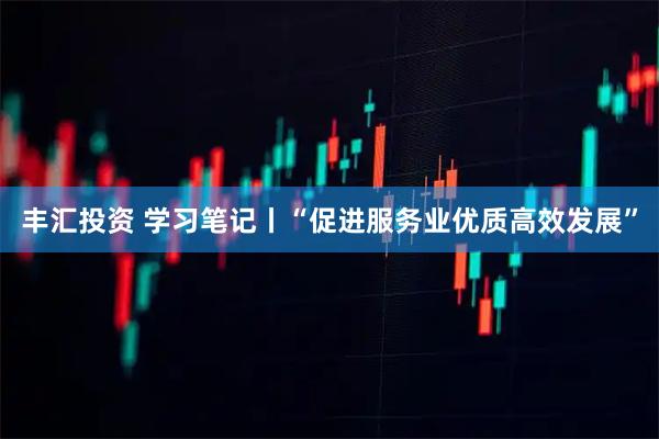 丰汇投资 学习笔记丨“促进服务业优质高效发展”