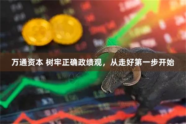 万通资本 树牢正确政绩观，从走好第一步开始
