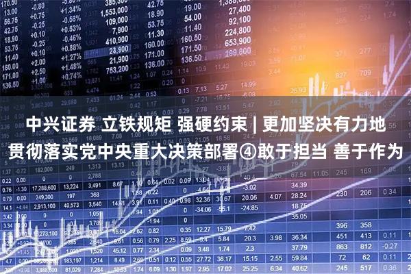 中兴证券 立铁规矩 强硬约束 | 更加坚决有力地贯彻落实党中央重大决策部署④敢于担当 善于作为