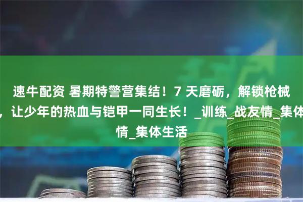 速牛配资 暑期特警营集结！7 天磨砺，解锁枪械技能，让少年的热血与铠甲一同生长！_训练_战友情_集体生活
