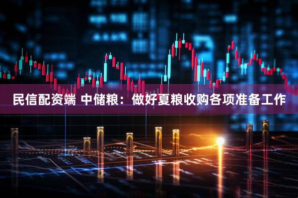 民信配资端 中储粮：做好夏粮收购各项准备工作