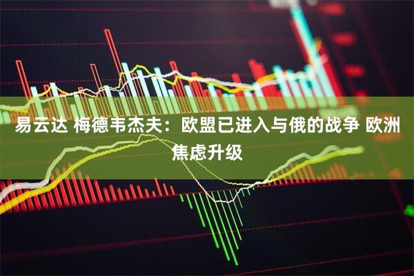 易云达 梅德韦杰夫：欧盟已进入与俄的战争 欧洲焦虑升级