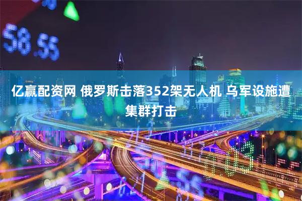 亿赢配资网 俄罗斯击落352架无人机 乌军设施遭集群打击