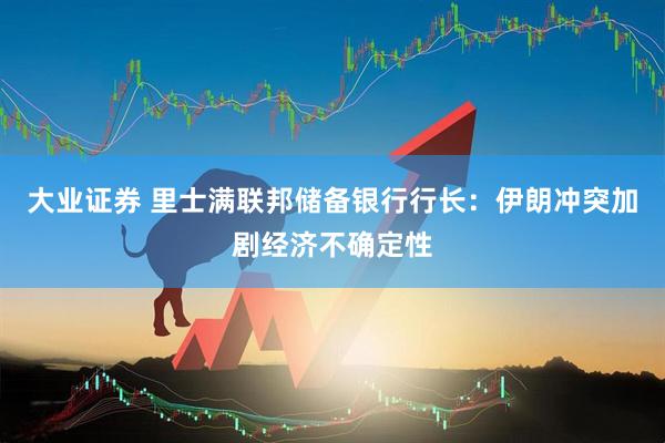 大业证券 里士满联邦储备银行行长：伊朗冲突加剧经济不确定性