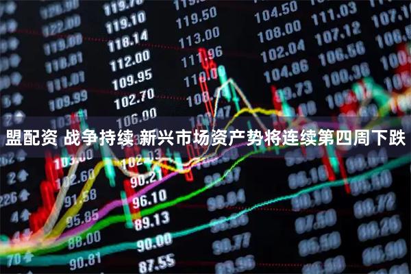 盟配资 战争持续 新兴市场资产势将连续第四周下跌
