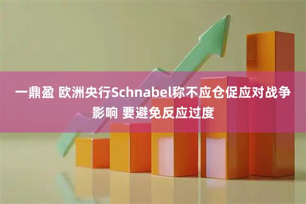 一鼎盈 欧洲央行Schnabel称不应仓促应对战争影响 要避免反应过度