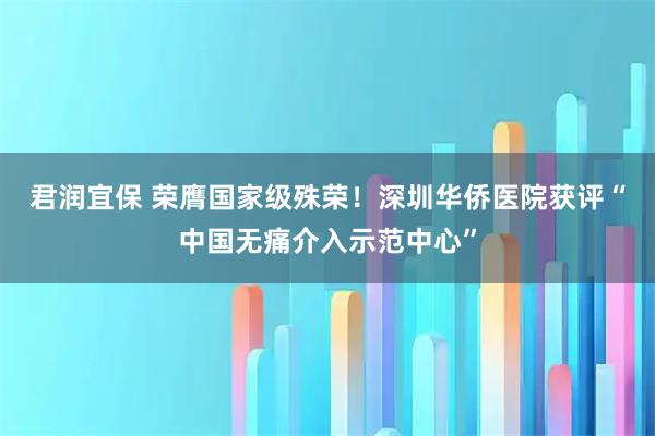 君润宜保 荣膺国家级殊荣！深圳华侨医院获评“中国无痛介入示范中心”