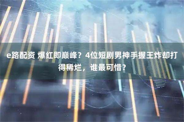 e路配资 爆红即巅峰？4位短剧男神手握王炸却打得稀烂，谁最可惜？