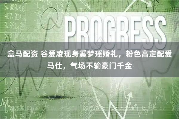 盒马配资 谷爱凌现身奚梦瑶婚礼，粉色高定配爱马仕，气场不输豪门千金