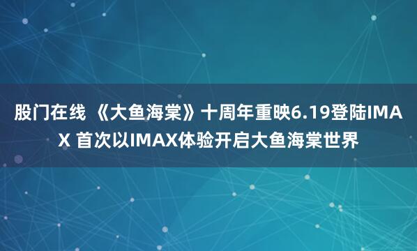 股门在线 《大鱼海棠》十周年重映6.19登陆IMAX 首次以IMAX体验开启大鱼海棠世界