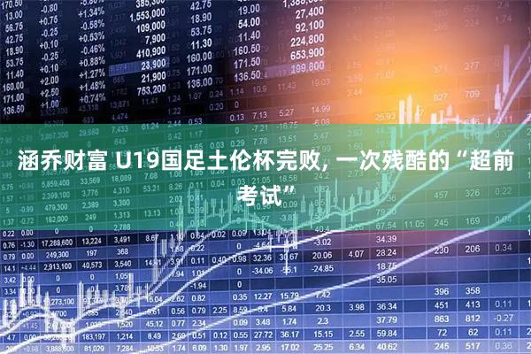 涵乔财富 U19国足土伦杯完败, 一次残酷的“超前考试”