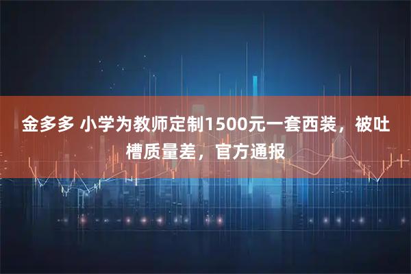 金多多 小学为教师定制1500元一套西装，被吐槽质量差，官方通报