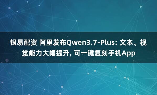 银易配资 阿里发布Qwen3.7-Plus: 文本、视觉能力大幅提升, 可一键复刻手机App