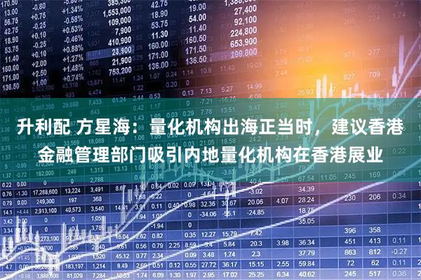 升利配 方星海：量化机构出海正当时，建议香港金融管理部门吸引内地量化机构在香港展业