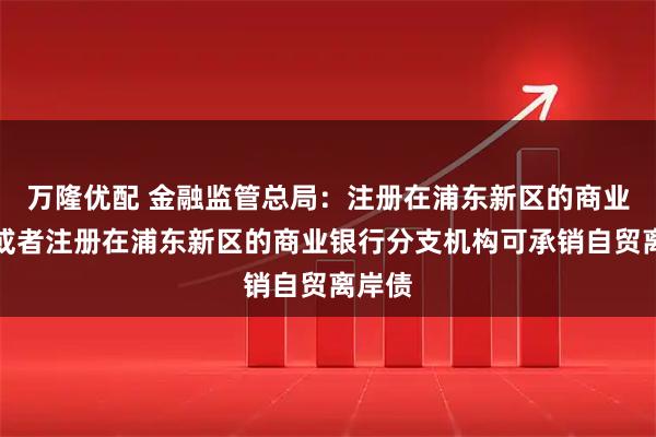 万隆优配 金融监管总局：注册在浦东新区的商业银行或者注册在浦东新区的商业银行分支机构可承销自贸离岸债