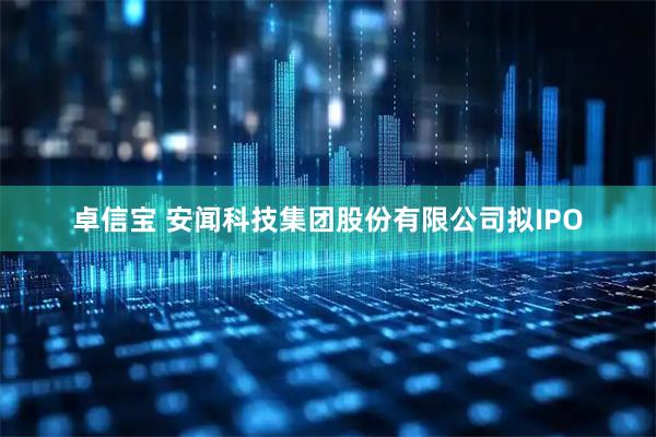 卓信宝 安闻科技集团股份有限公司拟IPO