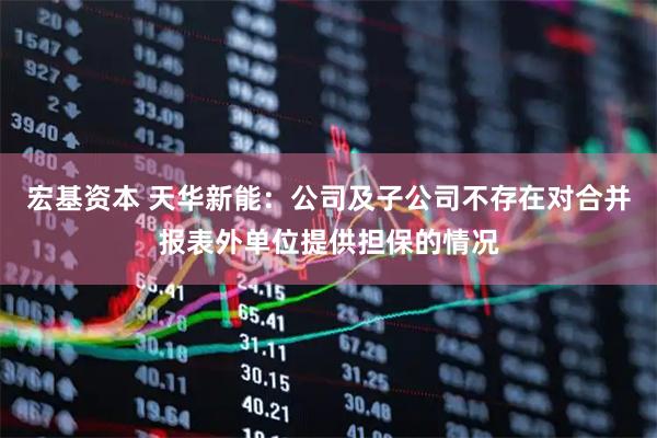 宏基资本 天华新能：公司及子公司不存在对合并报表外单位提供担保的情况
