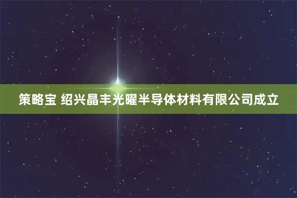 策略宝 绍兴晶丰光曜半导体材料有限公司成立