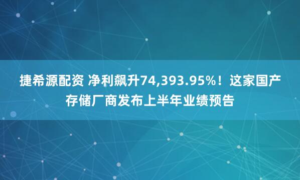 捷希源配资 净利飙升74,393.95%！这家国产存储厂商发布上半年业绩预告
