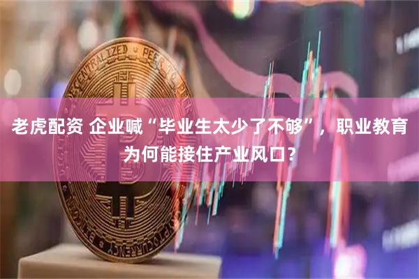老虎配资 企业喊“毕业生太少了不够”，职业教育为何能接住产业风口？