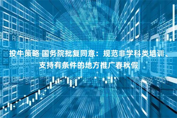 投牛策略 国务院批复同意：规范非学科类培训、支持有条件的地方推广春秋假