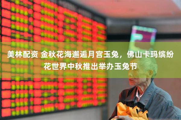美林配资 金秋花海邂逅月宫玉兔，佛山卡玛缤纷花世界中秋推出举办玉兔节