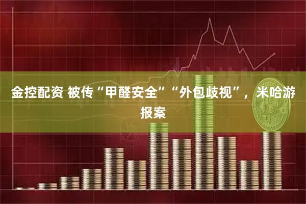 金控配资 被传“甲醛安全”“外包歧视”，米哈游报案