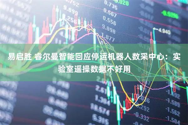 易启胜 睿尔曼智能回应停运机器人数采中心：实验室遥操数据不好用