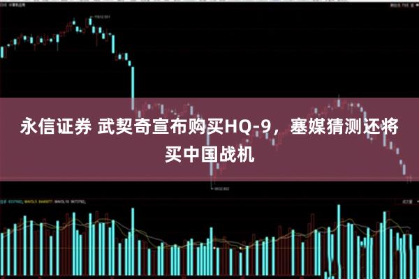 永信证券 武契奇宣布购买HQ-9，塞媒猜测还将买中国战机